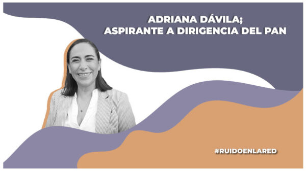 ¿Quién es Adriana Dávila? Aspirante a la dirigencia nacional del PAN