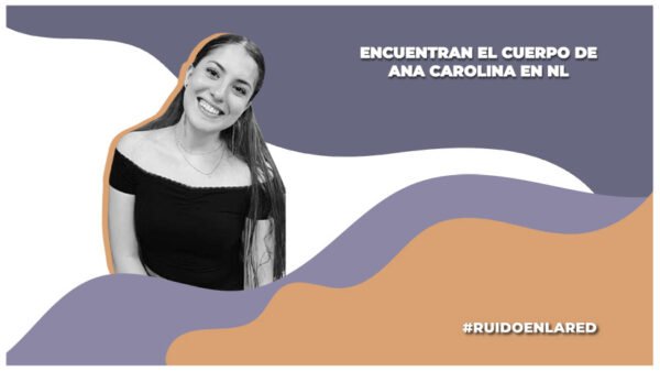 encuentran el cuerpo de Ana Carolina en Nuevo Léon