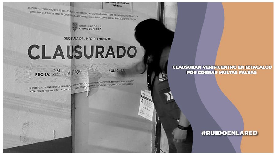 Clausuran verificentro en Iztacalco por cobrar multas falsas