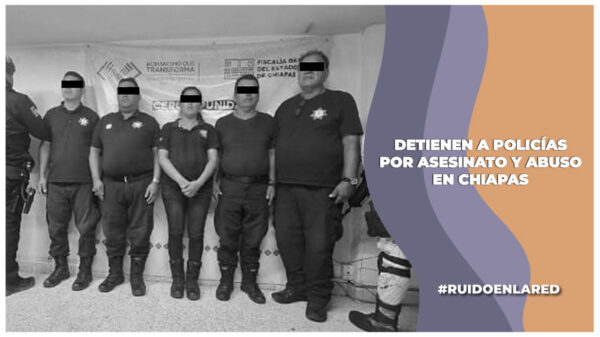 detienen a policías por el homicidio de una mujer en chiapas