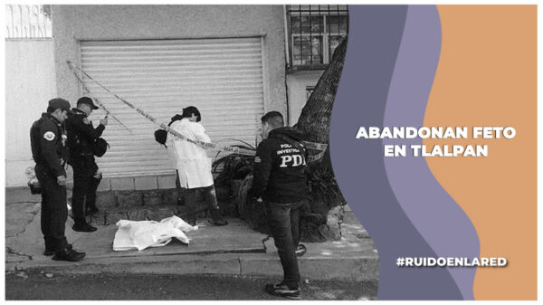 Joven abandona feto de ocho meses en calles de la alcaldía Tlalpan