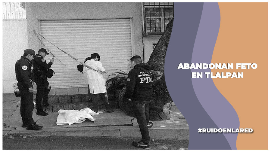 Joven abandona feto de ocho meses en calles de la alcaldía Tlalpan