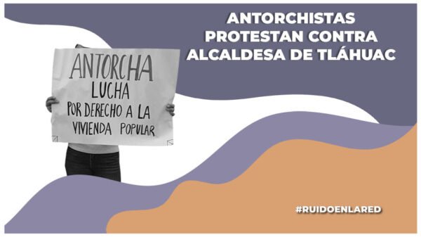antorchistas se manifiestan contra la alcaldesa de tlahuac